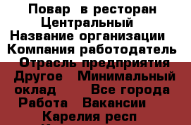 Повар. в ресторан Центральный › Название организации ­ Компания-работодатель › Отрасль предприятия ­ Другое › Минимальный оклад ­ 1 - Все города Работа » Вакансии   . Карелия респ.,Костомукша г.